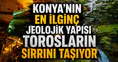 Konya'nın en ilginç jeolojik yapısı: Torosların sırrını taşıyor