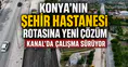 Konya'nın Şehir Hastanesi rotasına yeni çözüm: Kanal'da çalışma sürüyor