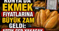 Konya'da ekmek fiyatlarına büyük zam geldi: Artık cep yakacak