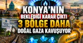 Konya'nın beklediği karar çıktı: 3 bölge daha doğal gaza kavuşuyor