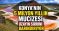 Konya'nın 5 milyon yıllık mucizesi: Volkanik izleri taşıyor
