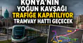 Konya'nın yoğun kavşağı trafiğe kapatılıyor: Tramvay hattı geçecek