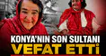 Konya'nın son Sultanı vefat etti: Şehir Kırmızı ablaya veda edecek