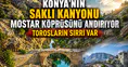 Konya'nın saklı kanyonu Mostar Köprüsünü andırıyor: Torosların sırrı var