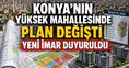 Konya’nın yüksek mahallesinde plan değişti: Yeni imar duyuruldu