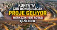 Konya’ya çok konuşulacak proje geliyor: Merkezin yeni rotası çizilecek