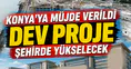 Konya'ya müjde verildi: Dev proje şehirde yükselecek