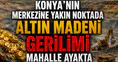 Konya’nın merkezine yakın noktada altın madeni gerilimi: Mahalle ayakta