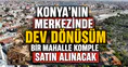 Konya’nın merkezinde dev dönüşüm: Mahalle komple satın alınacak