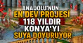 Anadolu'nun en dev projesi: 118 yıldır Konya'yı suya doyuruyor