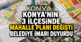 Konya'nın 3 ilçesinde mahalle planı değişti: Belediye imarı duyurdu