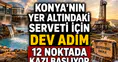 Konya’nın yer altındaki serveti için dev adım: 12 noktada kazı başlıyor