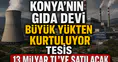 Konya'nın gıda devi büyük yükten kurtuluyor: Tesis 13 Milyar TL'ye satılacak