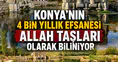 Konya’nın 4 bin yıllık efsanesi: Allah Taşları olarak biliniyor