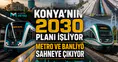 Konya’nın 2030 planı işliyor: Metro ve KonyaRay sahneye çıkıyor