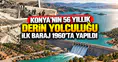 Konya’nın 56 yıllık derin yolculuğu: İlk baraj 1960’ta yapıldı