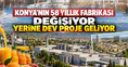 Konya’nın 58 yıllık fabrikası değişiyor: Yerine dev proje geliyor