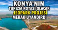 Konya'nın turizm rotası olacak: Jeopark Projesi merak uyandırdı