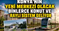 Konya'nın yeni merkezi olacak: Binlerce konut ve raylı sistem geliyor