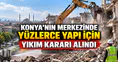 Konya'nın merkezinde yüzlerce yapı için yıkım kararı alındı