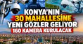 Konya'nın 30 Mahallesine yeni gözler geliyor: 160 kamera kurulacak