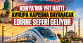 Konya’nın YHT hattı Avrupa kapısına dayanacak: Edirne seferi geliyor
