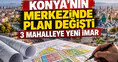 Konya'nın merkezinde plan değişti: 3 Mahalleye yeni imar