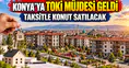 Konya'ya TOKİ müjdesi geldi: 60 ay taksitle konut satılacak