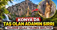 Konya'da taş olan adamın sırrı: Yıllardır şelale yolunda bekliyor