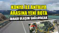 Konya ile Antalya arasına yeni rota: İbradı köprü görevi görecek