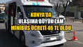 Konya’da ulaşıma büyük zam: Minibüs ücreti 46 TL oldu