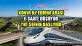 Konya ile Edirne arası 6 saate düşüyor: YHT sefere başlıyor