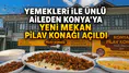 Yemekleri ile ünlü aileden Konya'ya yeni mekan: Pilav Konağı açıldı