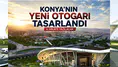 Konya'nın yeni Otogarı tasarlandı: Şehrin 4. hikayesi yazılacak