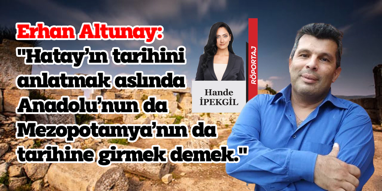 Erhan Altunay: "Hatay’ın tarihini anlatmak aslında Anadolu’nun da Mezopotamya’nın da tarihine girmek demek"