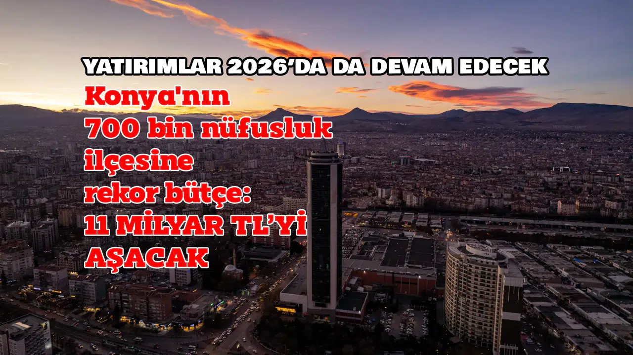 Konya'nın en büyük ilçesine rekor bütçe: 11 Milyar TL'yi aşacak