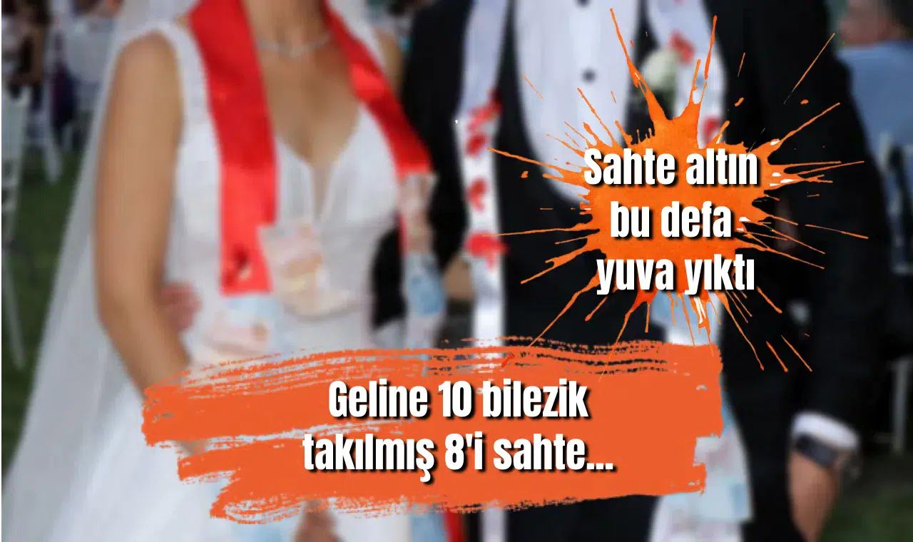 Sahte altın bu defa yuva yıktı: Geline 10 bilezik takılmış 8'i sahte...