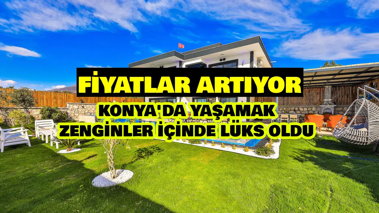 Konya'da yaşamak zenginler içinde lüks oldu: Fiyatlar artıyor