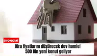 Kira fiyatlarını düşürecek dev hamle! 500 Bin yeni konut geliyor