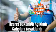 Evinizdeki Bu İki Ürüne Dikkat! Ticaret Bakanlığı Açıkladı: Satışları Yasaklandı