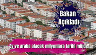 Bakan Açıkladı: Ev ve araba alacak milyonlara tarihi müjde!
