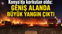 Konya'da korkulan oldu: Geniş alanda büyük yangın çıktı