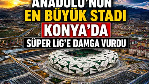 Anadolu’nun en büyük stadı Konya’da: Süper Lig’e 17 stat