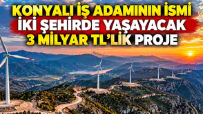 Konyalı iş adamının ismi iki şehirde yaşayacak: 3 Milyar TL’lik proje