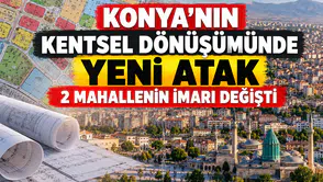 Konya’nın kentsel dönüşümünde yeni atak: 2 Mahallenin imarı değişti