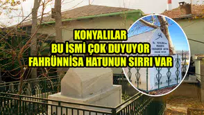 Konyalılar bu ismi çok duyuyor: Fahrünnisa Hatunun sırrı var