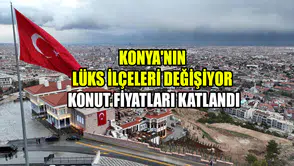 Konya'nın lüks semtleri değişiyor: Konut fiyatları katlandı