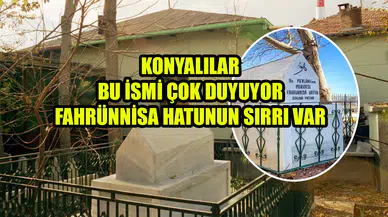 Konyalılar bu ismi çok duyuyor: Fahrünnisa Hatunun sırrı var