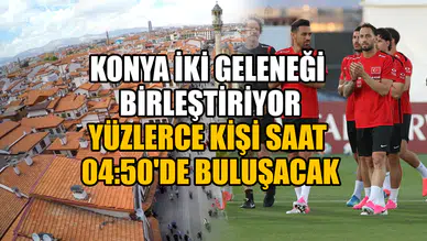 Konya iki geleneği birleştiriyor: Yüzlerce kişi saat 04:50'de buluşacak