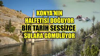 Konya'nın Halfetisi doğuyor: Bir tarih sessizce sulara gömülüyor